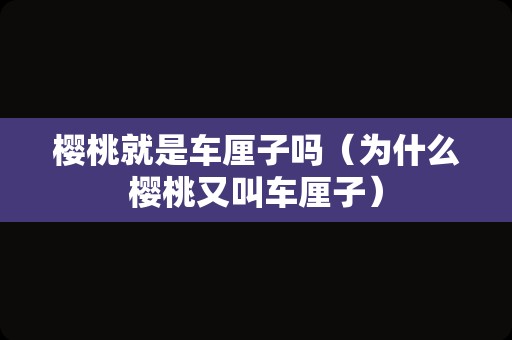 樱桃就是车厘子吗（为什么樱桃又叫车厘子）