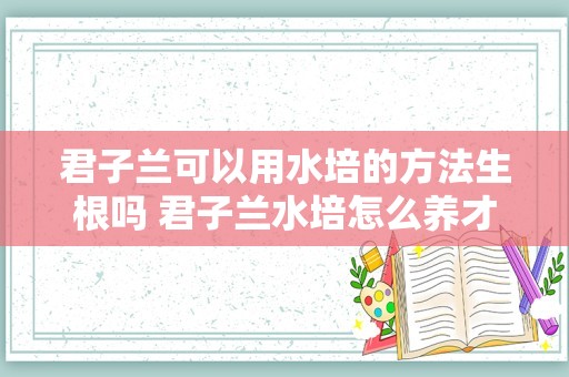君子兰可以用水培的方法生根吗 君子兰水培怎么养才能快速生根
