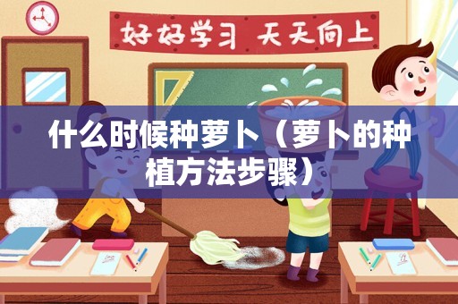 什么时候种萝卜（萝卜的种植方法步骤）