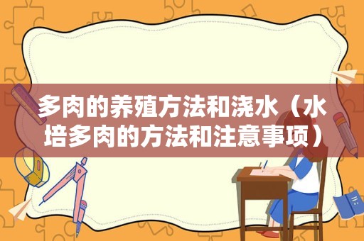 多肉的养殖方法和浇水（水培多肉的方法和注意事项）