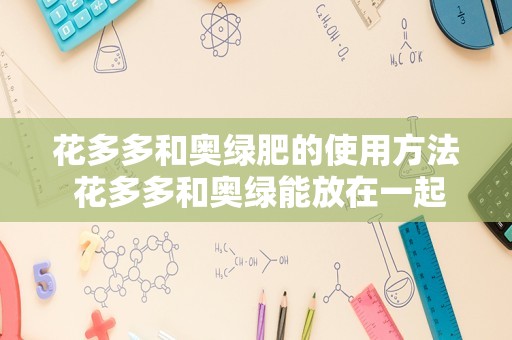 花多多和奥绿肥的使用方法 花多多和奥绿能放在一起用吗