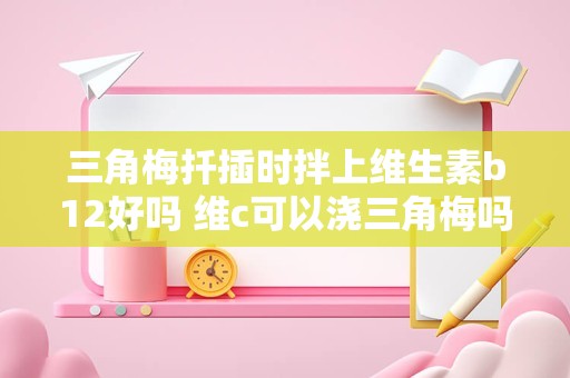 三角梅扦插时拌上维生素b12好吗 维c可以浇三角梅吗