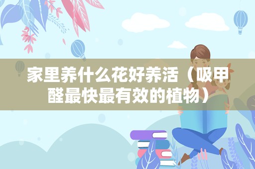 家里养什么花好养活（吸甲醛最快最有效的植物）