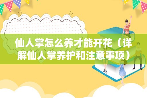 仙人掌怎么养才能开花（详解仙人掌养护和注意事项）
