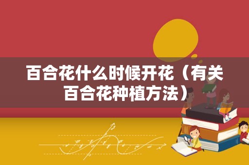 百合花什么时候开花（有关百合花种植方法）