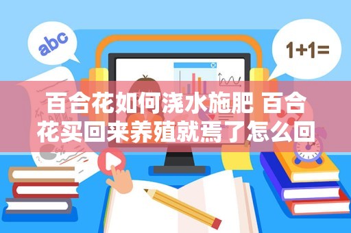 百合花如何浇水施肥 百合花买回来养殖就焉了怎么回事