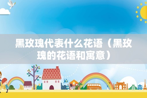 黑玫瑰代表什么花语（黑玫瑰的花语和寓意）