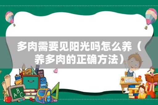 多肉需要见阳光吗怎么养（养多肉的正确方法）