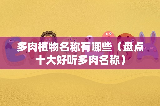 多肉植物名称有哪些（盘点十大好听多肉名称）