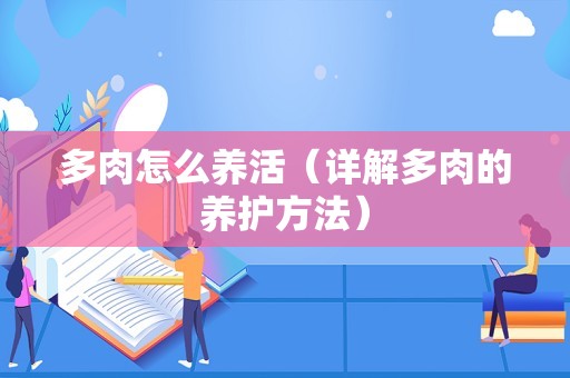 多肉怎么养活（详解多肉的养护方法）
