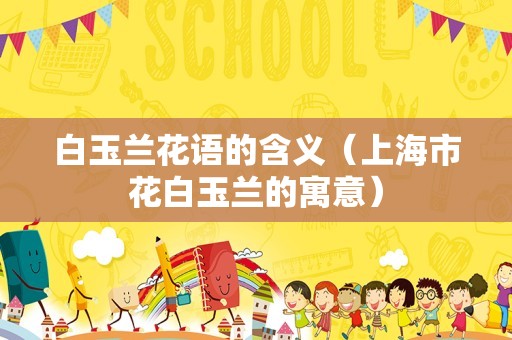 白玉兰花语的含义（上海市花白玉兰的寓意）