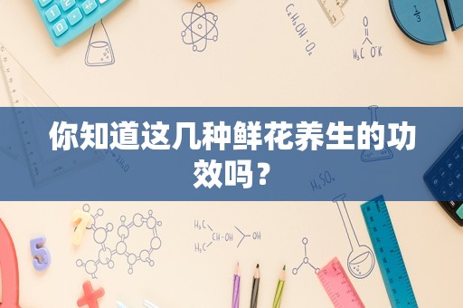 你知道这几种鲜花养生的功效吗？