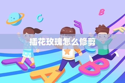 插花玫瑰怎么修剪