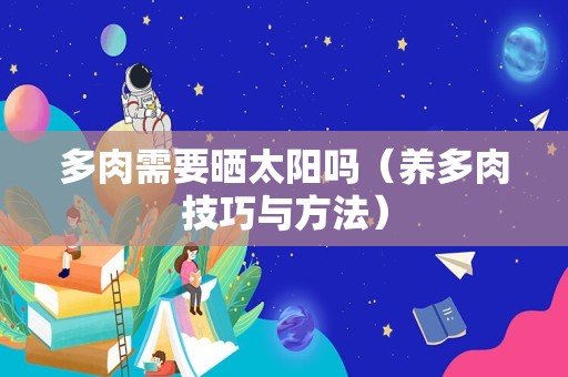 多肉需要晒太阳吗（养多肉技巧与方法）