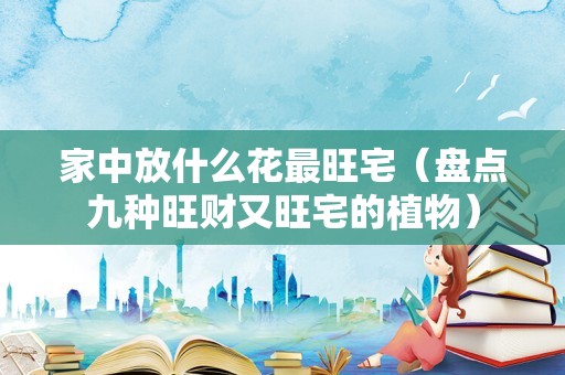 家中放什么花最旺宅（盘点九种旺财又旺宅的植物）