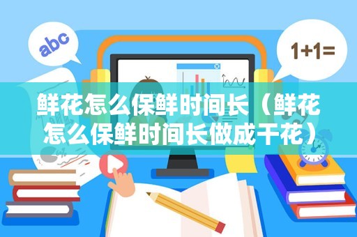 鲜花怎么保鲜时间长（鲜花怎么保鲜时间长做成干花）