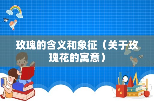 玫瑰的含义和象征（关于玫瑰花的寓意）