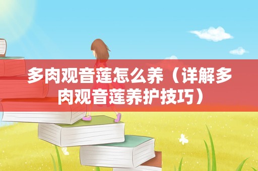 多肉观音莲怎么养（详解多肉观音莲养护技巧）