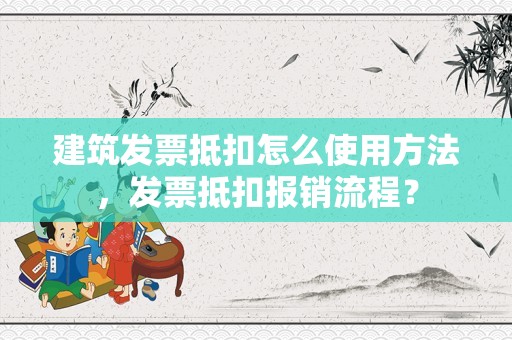 建筑发票抵扣怎么使用方法，发票抵扣报销流程？