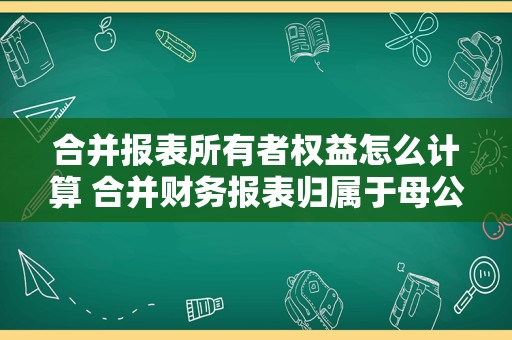 合并报表所有者权益怎么计算 合并财务报表归属于母公司所有者权益怎么计算？