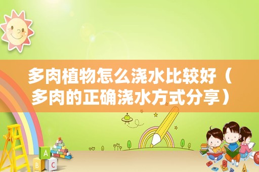 多肉植物怎么浇水比较好（多肉的正确浇水方式分享）