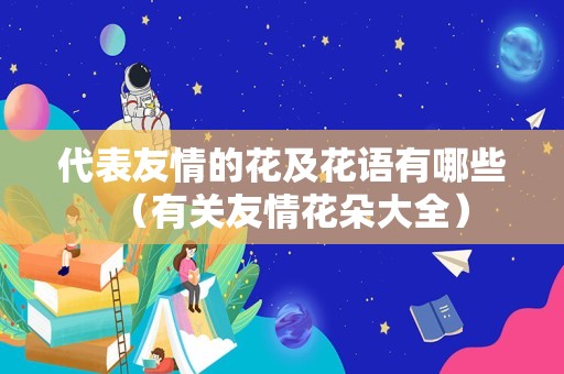 代表友情的花及花语有哪些（有关友情花朵大全）