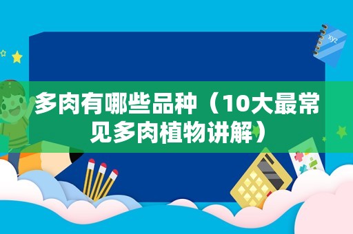 多肉有哪些品种（10大最常见多肉植物讲解）