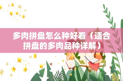 多肉拼盘怎么种好看（适合拼盘的多肉品种详解）