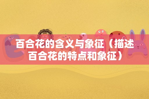百合花的含义与象征（描述百合花的特点和象征）