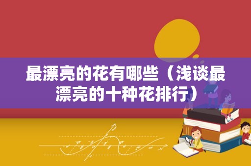 最漂亮的花有哪些（浅谈最漂亮的十种花排行）