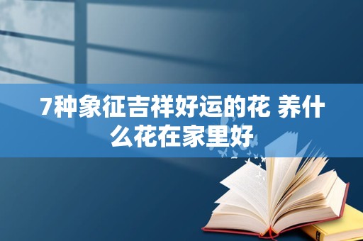 7种象征吉祥好运的花 养什么花在家里好