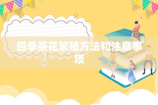 四季茶花繁殖方法和注意事项