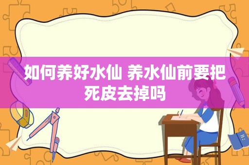 如何养好水仙 养水仙前要把死皮去掉吗