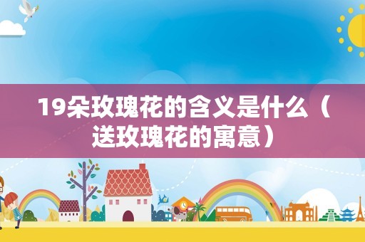 19朵玫瑰花的含义是什么（送玫瑰花的寓意）
