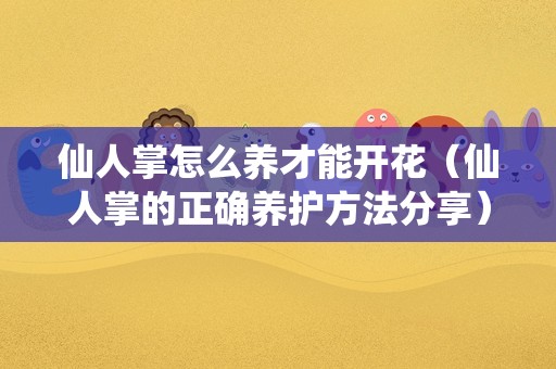 仙人掌怎么养才能开花（仙人掌的正确养护方法分享）