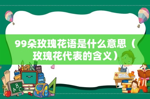 99朵玫瑰花语是什么意思（玫瑰花代表的含义）