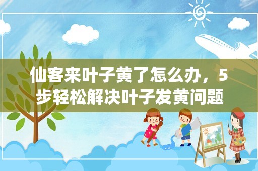 仙客来叶子黄了怎么办，5步轻松解决叶子发黄问题