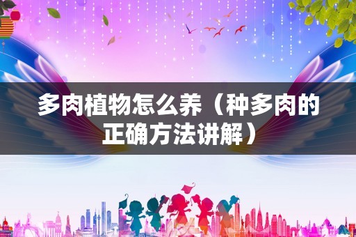 多肉植物怎么养（种多肉的正确方法讲解）