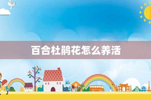 百合杜鹃花怎么养活