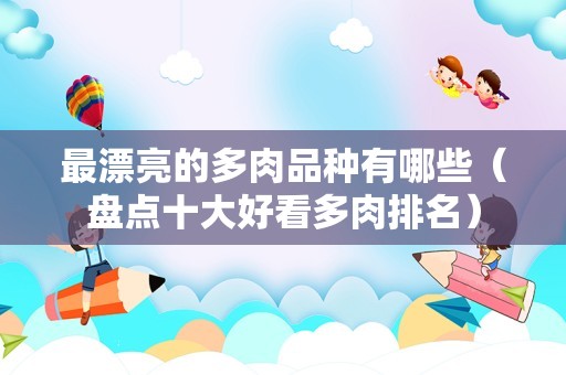 最漂亮的多肉品种有哪些（盘点十大好看多肉排名）