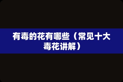 有毒的花有哪些（常见十大毒花讲解）