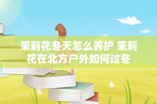 茉莉花冬天怎么养护 茉莉花在北方户外如何过冬