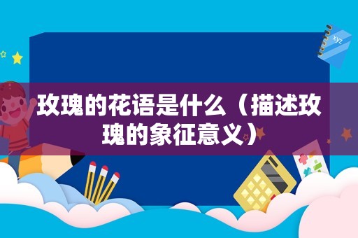 玫瑰的花语是什么（描述玫瑰的象征意义）