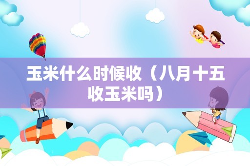 玉米什么时候收（八月十五收玉米吗）