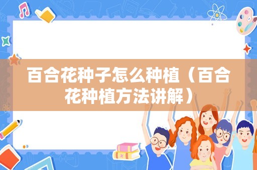 百合花种子怎么种植（百合花种植方法讲解）