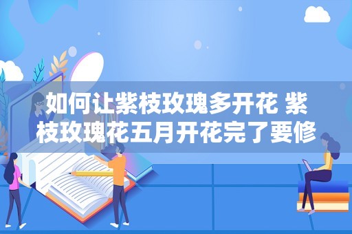 如何让紫枝玫瑰多开花 紫枝玫瑰花五月开花完了要修剪吗