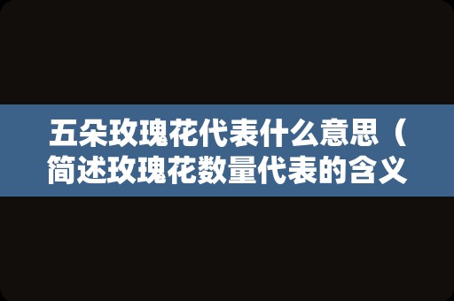 五朵玫瑰花代表什么意思（简述玫瑰花数量代表的含义）