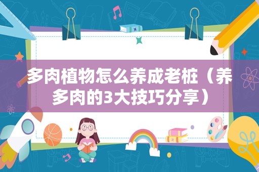 多肉植物怎么养成老桩（养多肉的3大技巧分享）