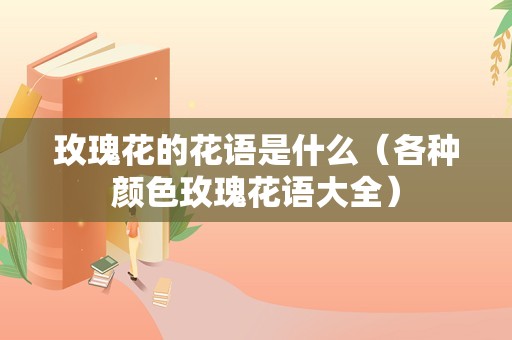 玫瑰花的花语是什么（各种颜色玫瑰花语大全）