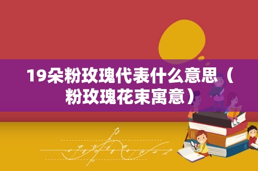 19朵粉玫瑰代表什么意思（粉玫瑰花束寓意）